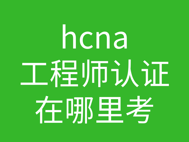 HCNA培训常见问题191:hcna工程师认证可在哪里考?怎么报名