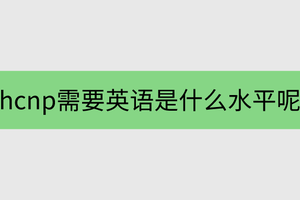 hcnp需要英语是什么水平呢?如果英语不好的话可以吗?